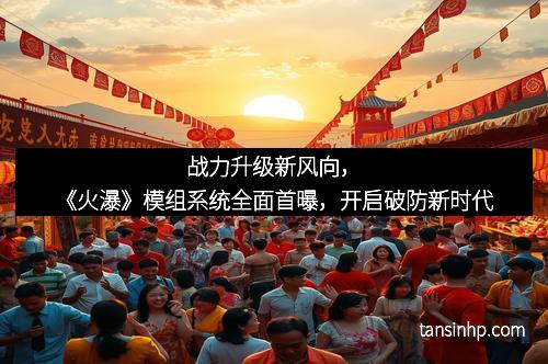 战力升级新风向，《火瀑》模组系统全面首曝，开启破防新时代
